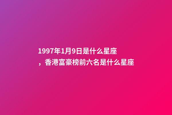 1997年1月9日是什么星座，香港富豪榜前六名是什么星座-第1張-觀點-玄機派