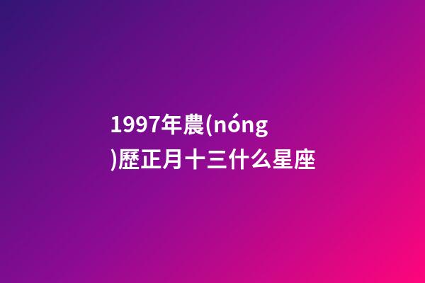 1997年農(nóng)歷正月十三什么星座-第1張-星座運勢-玄機派