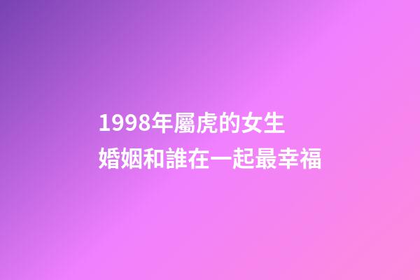 1998年屬虎的女生婚姻和誰在一起最幸福