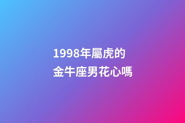 1998年屬虎的金牛座男花心嗎-第1張-星座運勢-玄機派