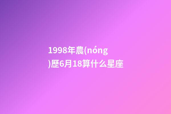 1998年農(nóng)歷6月18算什么星座-第1張-星座運(yùn)勢(shì)-玄機(jī)派