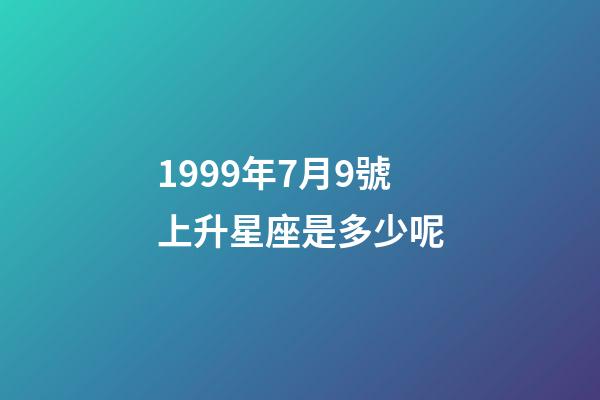 1999年7月9號上升星座是多少呢-第1張-星座運勢-玄機派