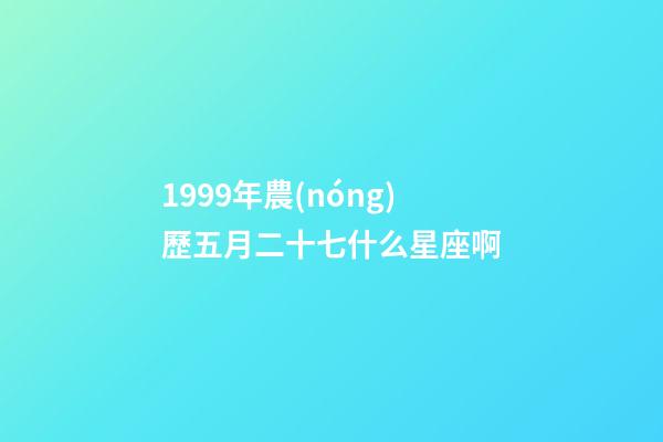 1999年農(nóng)歷五月二十七什么星座啊-第1張-星座運勢-玄機派
