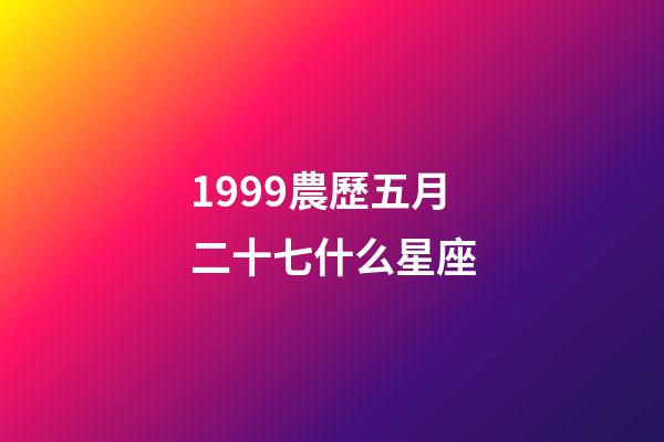 1999農歷五月二十七什么星座-第1張-星座運勢-玄機派