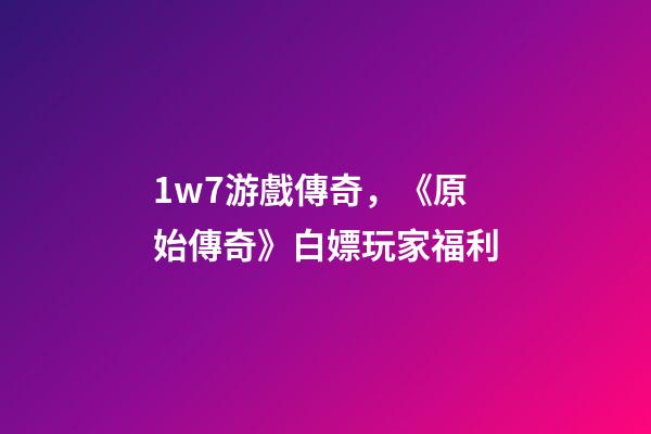1w7游戲傳奇，《原始傳奇》白嫖玩家福利-第1張-觀點(diǎn)-玄機(jī)派