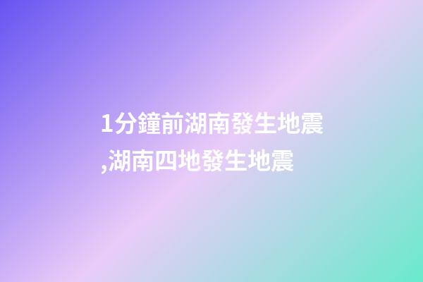 1分鐘前湖南發生地震,湖南四地發生地震-第1張-觀點-玄機派
