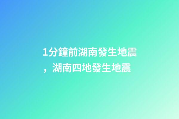 1分鐘前湖南發生地震，湖南四地發生地震-第1張-觀點-玄機派