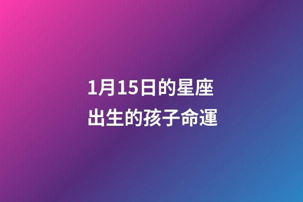 1月15日的星座出生的孩子命運-第1張-星座運勢-玄機派