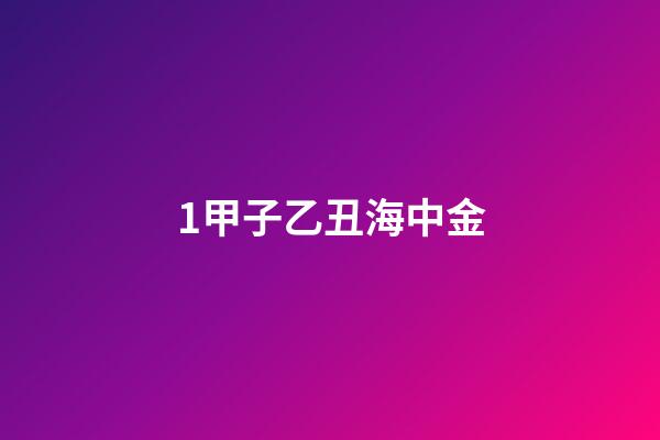 1.甲子乙丑海中金