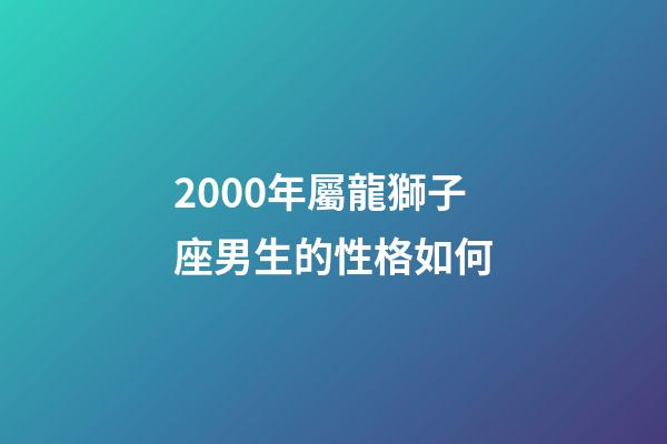 2000年屬龍獅子座男生的性格如何-第1張-星座運(yùn)勢(shì)-玄機(jī)派