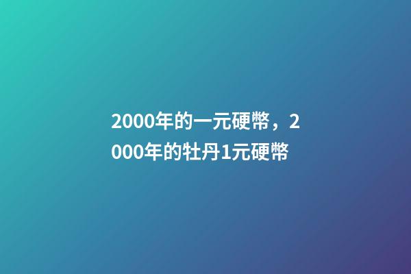2000年的一元硬幣，2000年的牡丹1元硬幣-第1張-觀點-玄機派