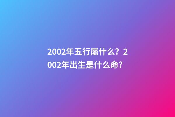 2002年五行屬什么？2002年出生是什么命？