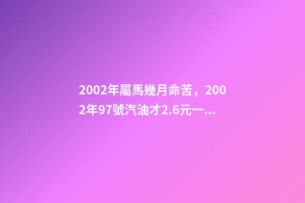 2002年屬馬幾月命苦，2002年97號汽油才2.6元一升-第1張-觀點-玄機派