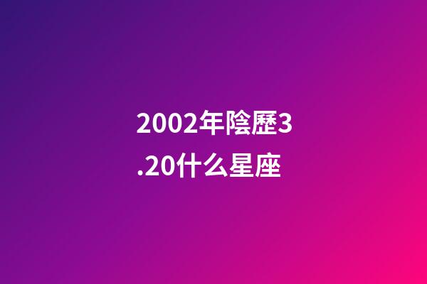 2002年陰歷3.20什么星座-第1張-星座運勢-玄機派