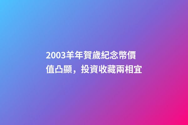 2003羊年賀歲紀念幣價值凸顯，投資收藏兩相宜-第1張-觀點-玄機派