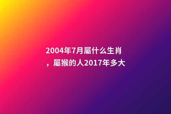 2004年7月屬什么生肖，屬猴的人2017年多大-第1張-觀點-玄機派