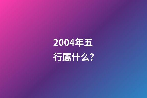 2004年五行屬什么？