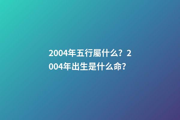 2004年五行屬什么？2004年出生是什么命？