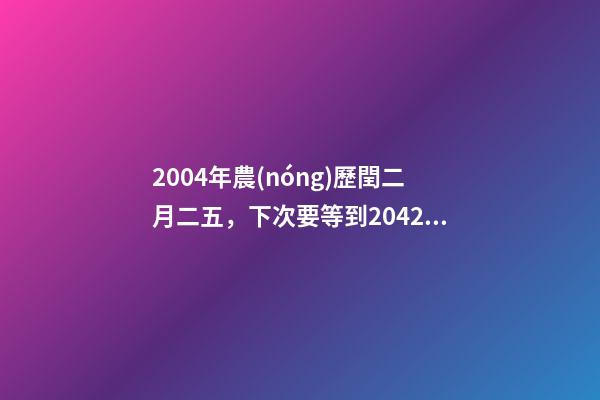 2004年農(nóng)歷閏二月二五，下次要等到2042年!閏二月是怎么出現(xiàn)的-第1張-觀點(diǎn)-玄機(jī)派