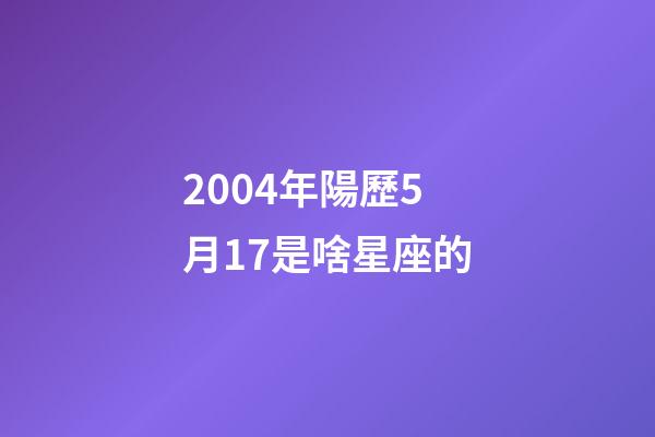 2004年陽歷5月17是啥星座的-第1張-星座運(yùn)勢(shì)-玄機(jī)派