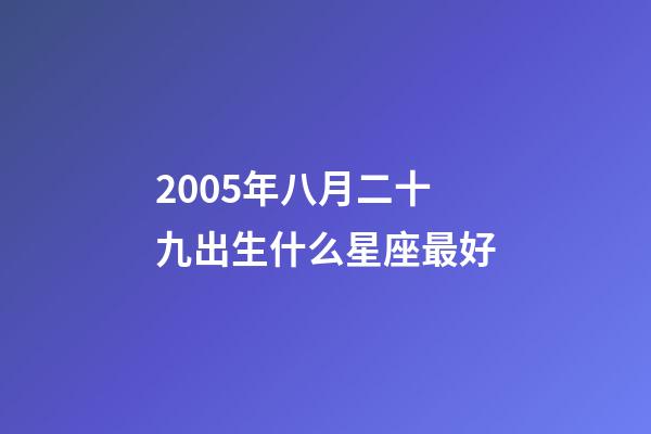 2005年八月二十九出生什么星座最好-第1張-星座運勢-玄機派