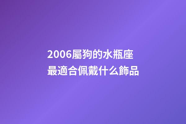 2006屬狗的水瓶座最適合佩戴什么飾品-第1張-星座運勢-玄機派