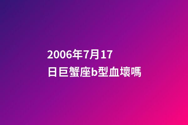 2006年7月17日巨蟹座b型血壞嗎-第1張-星座運勢-玄機派
