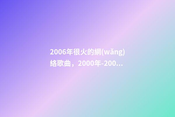 2006年很火的網(wǎng)絡歌曲，2000年-2009年排行前100的歌曲-第1張-觀點-玄機派