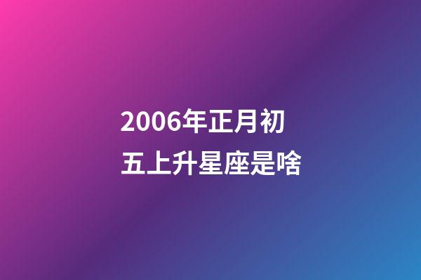 2006年正月初五上升星座是啥-第1張-星座運勢-玄機派