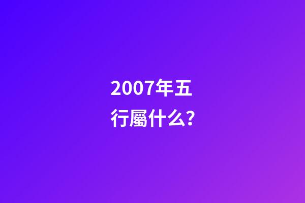 2007年五行屬什么？