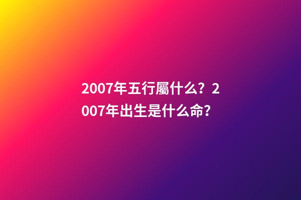 2007年五行屬什么？2007年出生是什么命？