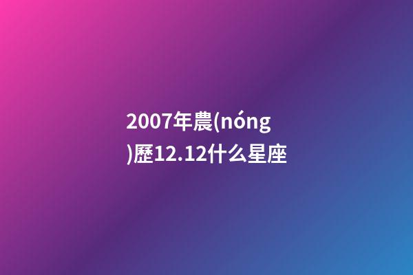 2007年農(nóng)歷12.12什么星座-第1張-星座運(yùn)勢-玄機(jī)派
