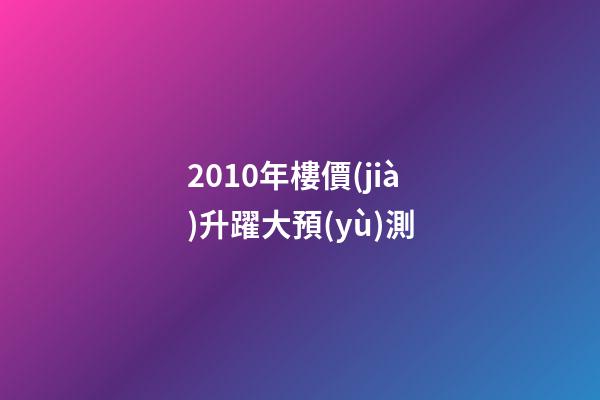 2010年樓價(jià)升躍大預(yù)測
