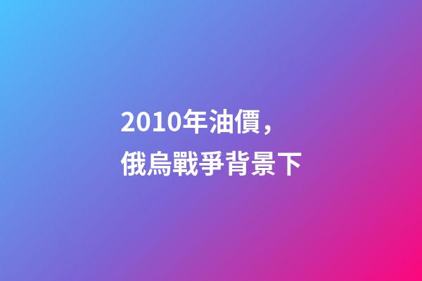 2010年油價，俄烏戰爭背景下-第1張-觀點-玄機派