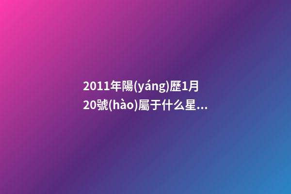 2011年陽(yáng)歷1月20號(hào)屬于什么星座呢-第1張-星座運(yùn)勢(shì)-玄機(jī)派