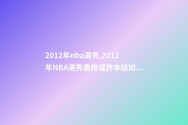 2012年nba選秀,2012年NBA選秀重排或許本該如此-第1張-觀點-玄機派