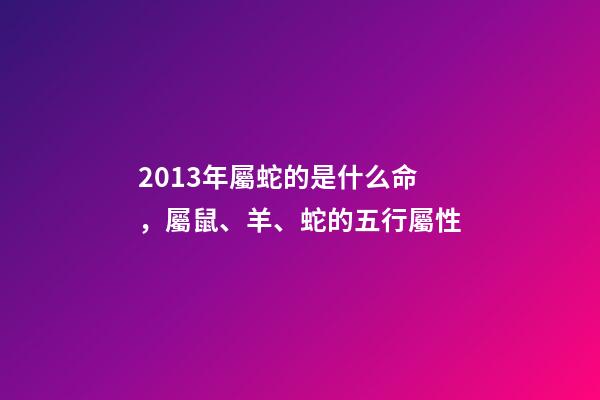2013年屬蛇的是什么命，屬鼠、羊、蛇的五行屬性-第1張-觀點-玄機派