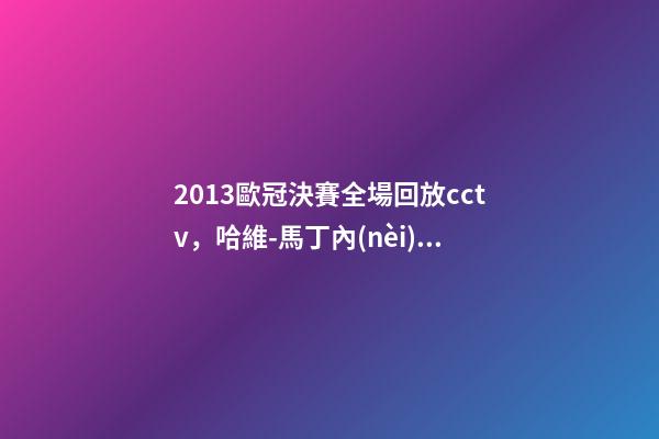 2013歐冠決賽全場回放cctv，哈維-馬丁內(nèi)斯已經(jīng)完全忘記2013年歐冠決賽的場景了-第1張-觀點-玄機派