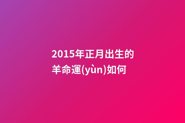 2015年正月出生的羊命運(yùn)如何(“屬羊的孩子命不好!”寶媽為避開(kāi)羊?qū)殞毺崆吧a(chǎn)，結(jié)果后悔不已)-第1張-觀點(diǎn)-玄機(jī)派