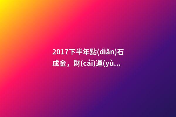 2017下半年點(diǎn)石成金，財(cái)運(yùn)亨通，能夠撈金不斷的三大生肖!-第1張-觀點(diǎn)-玄機(jī)派