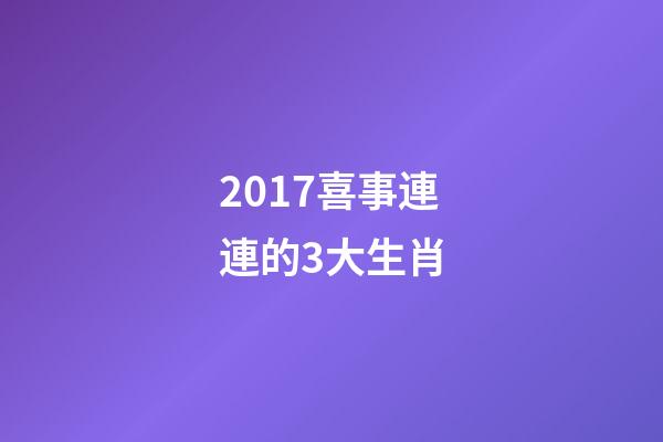 2017喜事連連的3大生肖-第1張-觀點-玄機派