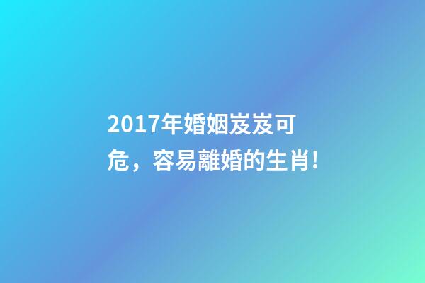 2017年婚姻岌岌可危，容易離婚的生肖!-第1張-觀點(diǎn)-玄機(jī)派
