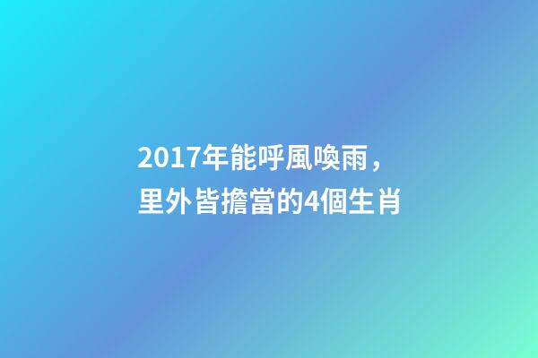 2017年能呼風喚雨，里外皆擔當的4個生肖-第1張-觀點-玄機派