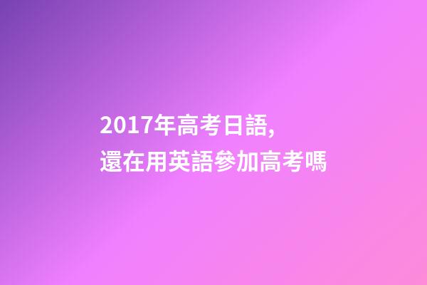 2017年高考日語,還在用英語參加高考嗎-第1張-觀點-玄機派