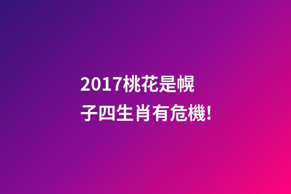 2017桃花是幌子四生肖有危機!-第1張-觀點-玄機派