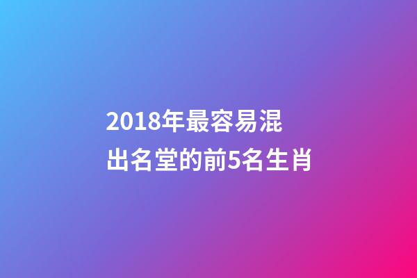 2018年最容易混出名堂的前5名生肖-第1張-觀點-玄機(jī)派