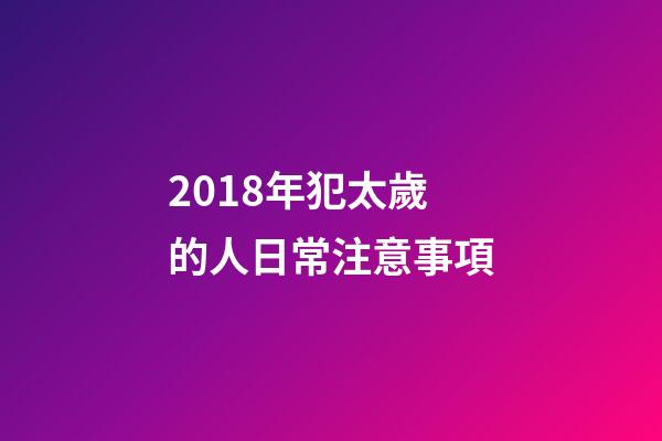 2018年犯太歲的人日常注意事項-第1張-觀點-玄機派