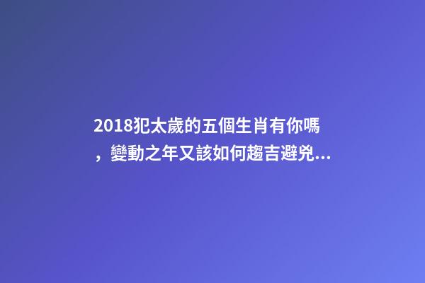 2018犯太歲的五個生肖有你嗎，變動之年又該如何趨吉避兇？-第1張-觀點-玄機派