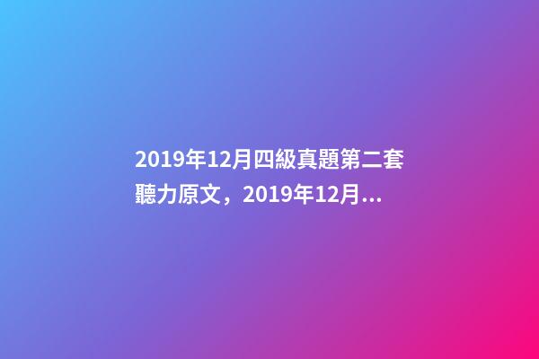 2019年12月四級真題第二套聽力原文，2019年12月英語四級真題及答案-電子版可打印(卷二)-第1張-觀點-玄機派