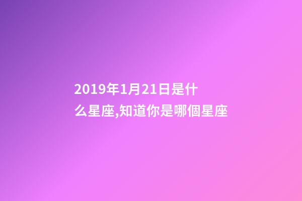 2019年1月21日是什么星座,知道你是哪個星座-第1張-觀點-玄機派